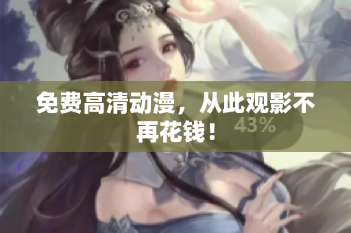 免费高清动漫，从此观影不再花钱！