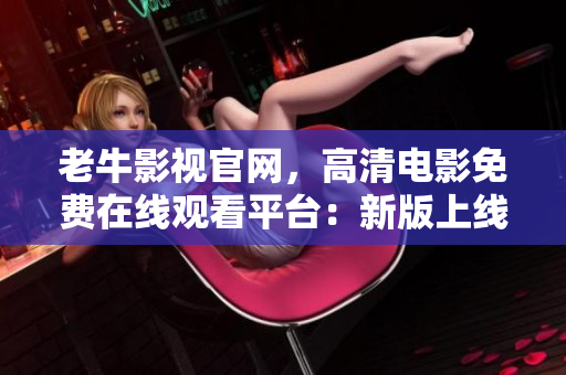 老牛影视官网，高清电影免费在线观看平台：新版上线，观影首选
