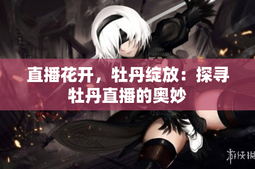 直播花开，牡丹绽放：探寻牡丹直播的奥妙