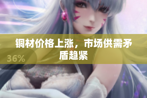 铜材价格上涨，市场供需矛盾趋紧