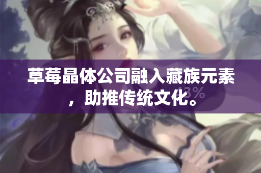 草莓晶体公司融入藏族元素，助推传统文化。
