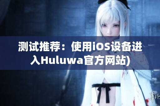 测试推荐：使用iOS设备进入Huluwa官方网站)
