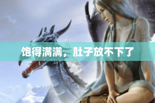 饱得满满，肚子放不下了