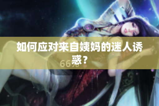 如何应对来自姨妈的迷人诱惑？