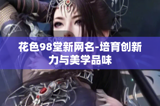 花色98堂新网名-培育创新力与美学品味