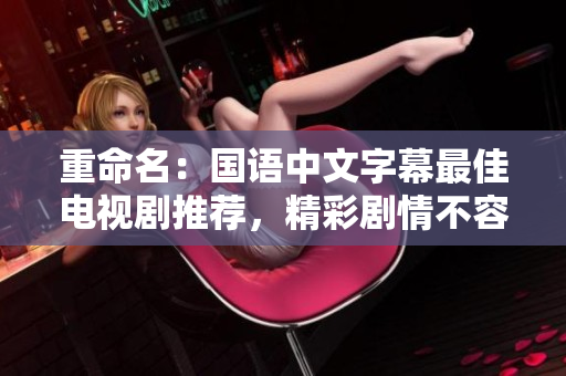 重命名：国语中文字幕最佳电视剧推荐，精彩剧情不容错过。