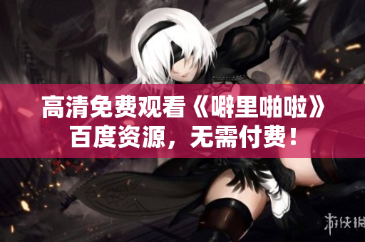 高清免费观看《噼里啪啦》百度资源，无需付费！