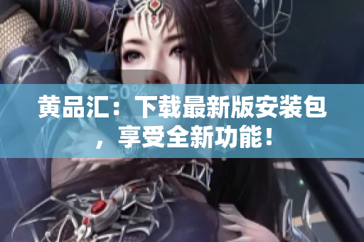 黄品汇：下载最新版安装包，享受全新功能！