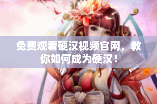 免费观看硬汉视频官网，教你如何成为硬汉！