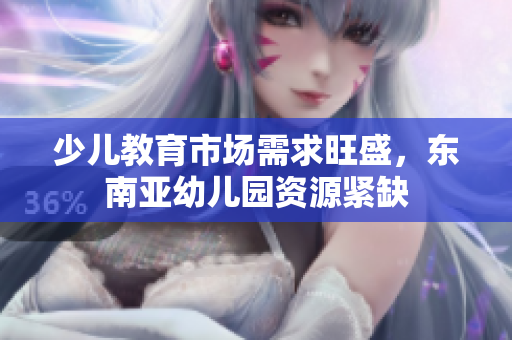 少儿教育市场需求旺盛，东南亚幼儿园资源紧缺