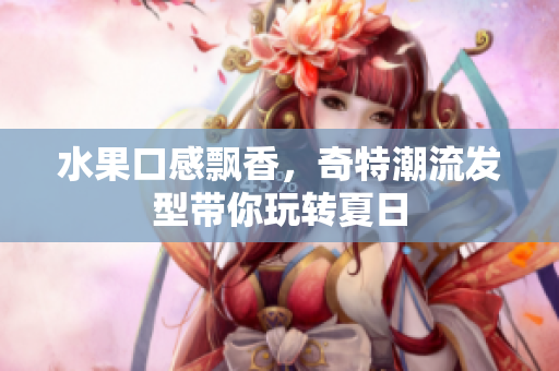 水果口感飘香，奇特潮流发型带你玩转夏日