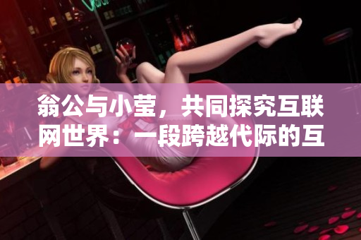 翁公与小莹，共同探究互联网世界：一段跨越代际的互联网之旅