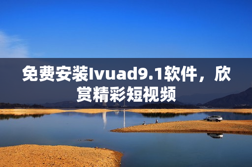 免费安装Ivuad9.1软件，欣赏精彩短视频