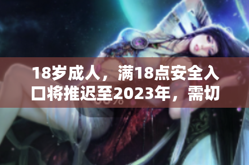 18岁成人，满18点安全入口将推迟至2023年，需切换转变观念