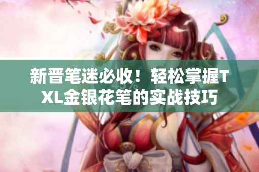 新晋笔迷必收！轻松掌握TXL金银花笔的实战技巧