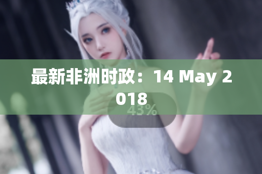 最新非洲时政：14 May 2018