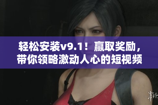 轻松安装v9.1！赢取奖励，带你领略激动人心的短视频！