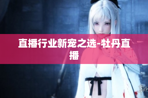 直播行业新宠之选-牡丹直播