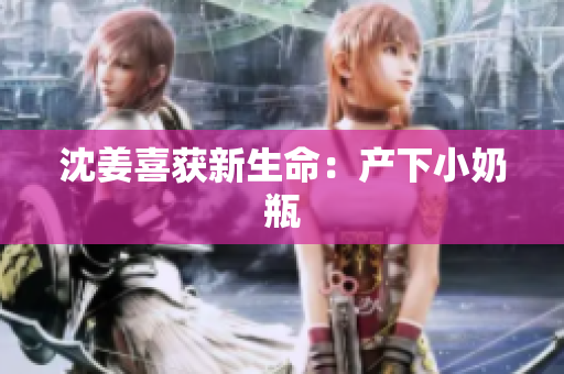 沈姜喜获新生命：产下小奶瓶