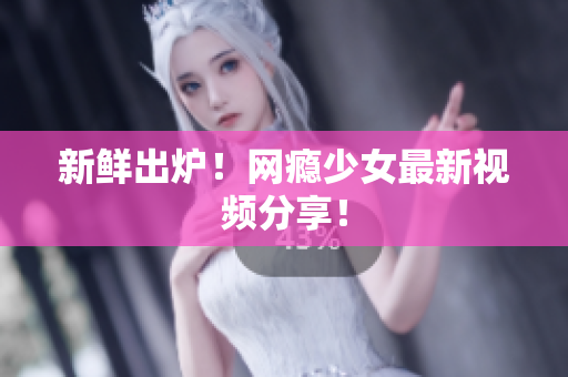 新鲜出炉！网瘾少女最新视频分享！