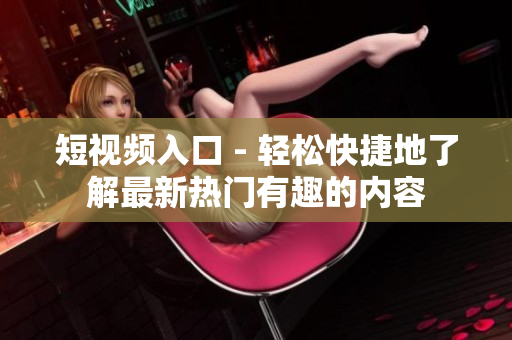 短视频入口 - 轻松快捷地了解最新热门有趣的内容