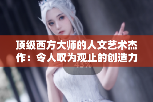 顶级西方大师的人文艺术杰作：令人叹为观止的创造力