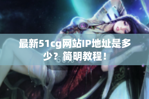 最新51cg网站IP地址是多少？简明教程！