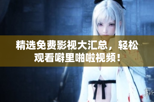 精选免费影视大汇总，轻松观看噼里啪啦视频！