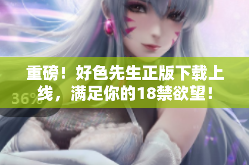 重磅！好色先生正版下载上线，满足你的18禁欲望！