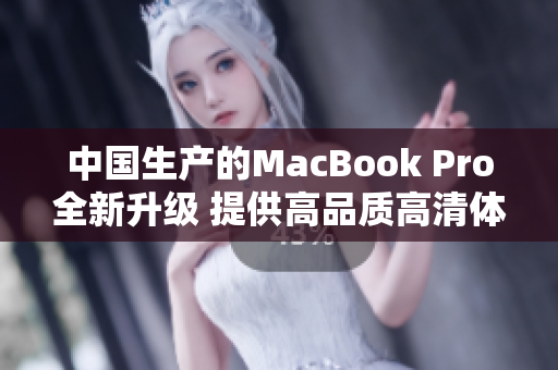 中国生产的MacBook Pro全新升级 提供高品质高清体验