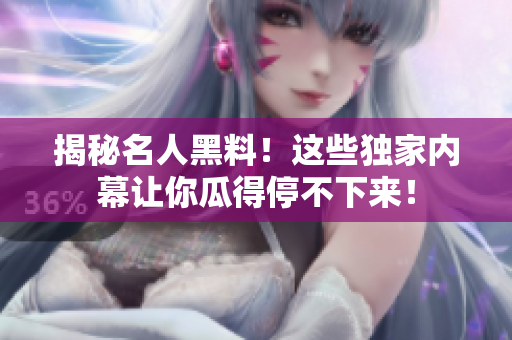 揭秘名人黑料！这些独家内幕让你瓜得停不下来！
