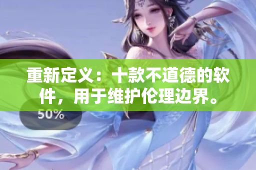 重新定义：十款不道德的软件，用于维护伦理边界。