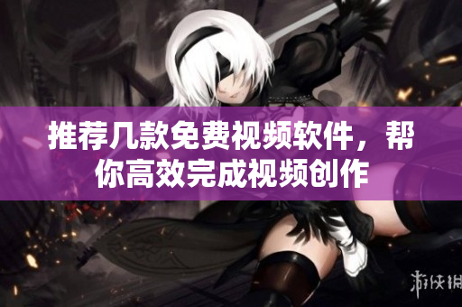 推荐几款免费视频软件，帮你高效完成视频创作