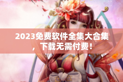 2023免费软件全集大合集，下载无需付费！