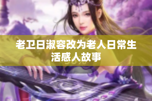 老卫日淑容改为老人日常生活感人故事