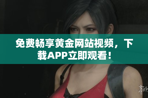 免费畅享黄金网站视频，下载APP立即观看！
