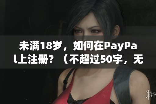未满18岁，如何在PayPal上注册？（不超过50字，无特殊符号）