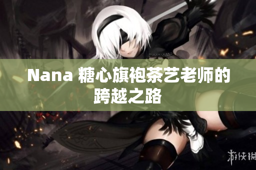 Nana 糖心旗袍茶艺老师的跨越之路