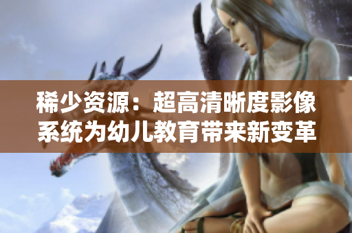 稀少资源：超高清晰度影像系统为幼儿教育带来新变革