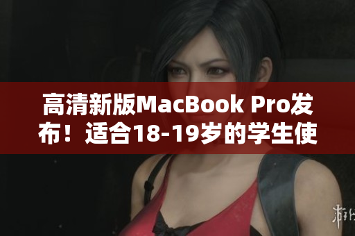 高清新版MacBook Pro发布！适合18-19岁的学生使用