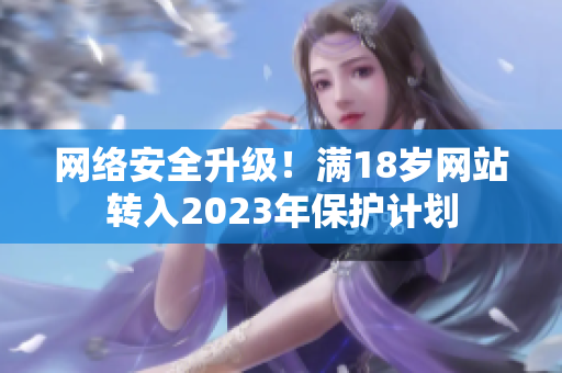 网络安全升级！满18岁网站转入2023年保护计划