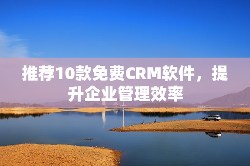 推荐10款免费CRM软件，提升企业管理效率
