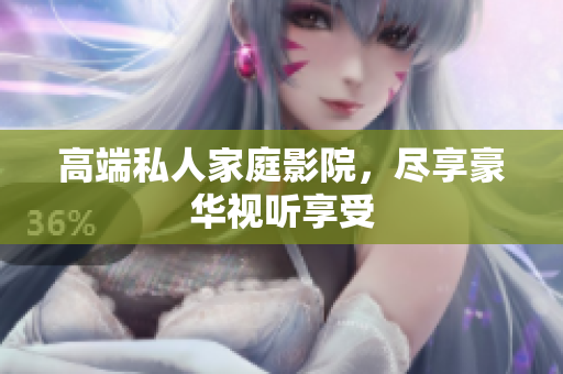 高端私人家庭影院，尽享豪华视听享受