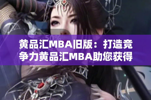 黄品汇MBA旧版：打造竞争力黄品汇MBA助您获得竞争优势