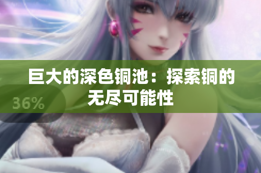 巨大的深色铜池：探索铜的无尽可能性