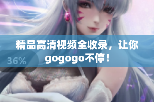 精品高清视频全收录，让你gogogo不停！