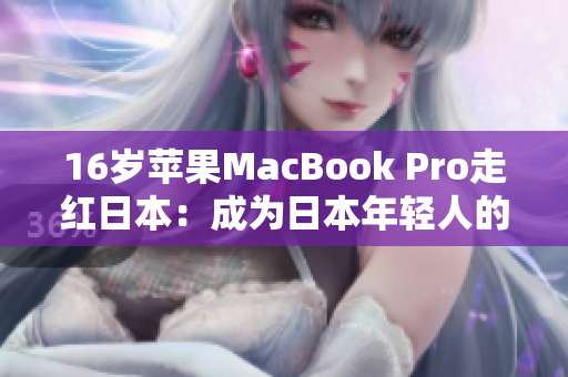 16岁苹果MacBook Pro走红日本：成为日本年轻人的新宠