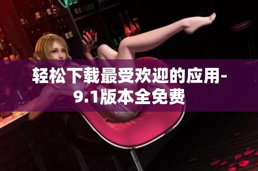 轻松下载最受欢迎的应用-9.1版本全免费