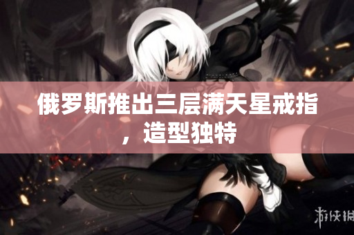 俄罗斯推出三层满天星戒指，造型独特
