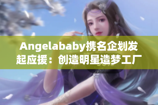 Angelababy携名企划发起应援：创造明星造梦工厂